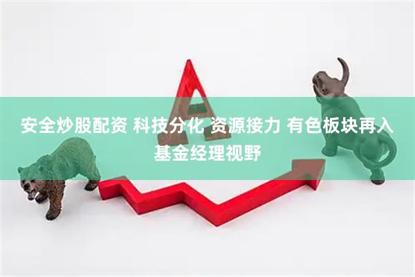 安全炒股配资 科技分化 资源接力 有色板块再入基金经理视野