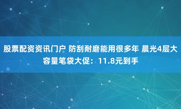 股票配资资讯门户 防刮耐磨能用很多年 晨光4层大容量笔袋大促：11.8元到手