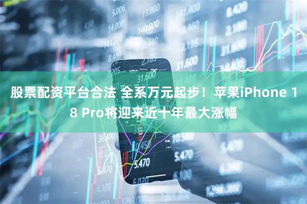 股票配资平台合法 全系万元起步！苹果iPhone 18 Pro将迎来近十年最大涨幅