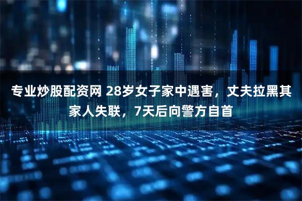 专业炒股配资网 28岁女子家中遇害,丈夫拉黑其家人失联,7天后向警方自首